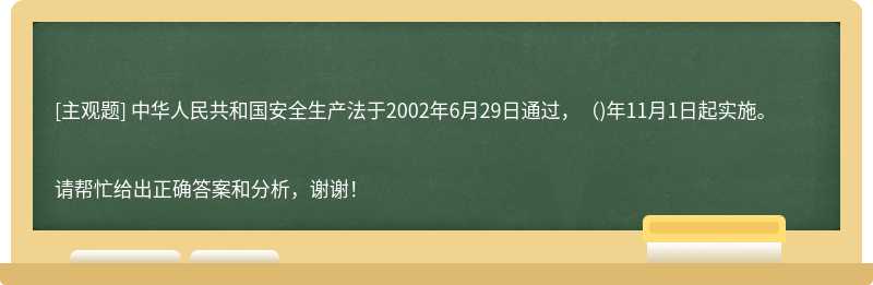 中华人民共和国安全生产法于2002年6月29日通过，（)年11月1日起实施。