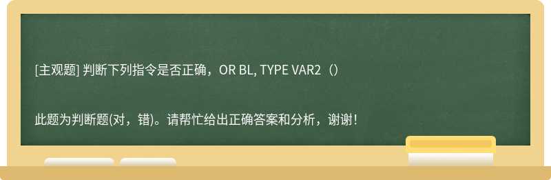 判断下列指令是否正确，OR BL, TYPE VAR2（）