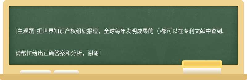 据世界知识产权组织报道，全球每年发明成果的（)都可以在专利文献中查到。