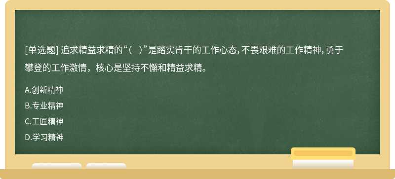 追求精益求精的“（  ）”是踏实肯干的工作心态，不畏艰难的工作精神，勇于攀登的工作激情，核心是坚持不懈和精益求精。