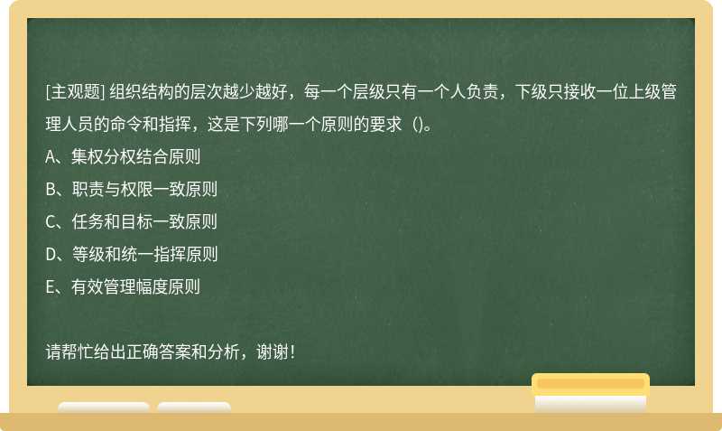 组织结构的层次越少越好，每一个层级只有一个人负责，下级只接收一位上级管理人员的命令和指挥，这是下列哪一个原则的要求（)。