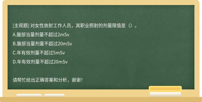 对女性放射工作人员，其职业照射的剂量限值是（）。