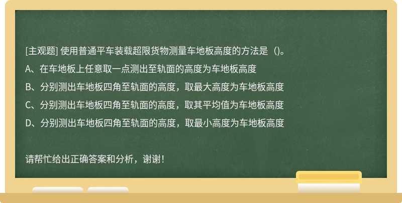 使用普通平车装载超限货物测量车地板高度的方法是（)。