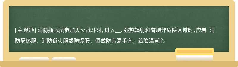 消防指战员参加灭火战斗时，进入__、强热辐射和有爆炸危险区域时，应着 消防隔热服、消防避火服或防爆服，佩戴防高温手套，着降温背心