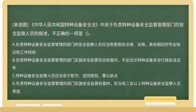 《中華人民共和國(guó)特種設(shè)備安全法》中關(guān)于負(fù)責(zé)特種設(shè)備安全監(jiān)督管理部門(mén)的安全監(jiān)察人員的敘述，不正確的一項(xiàng)是()。