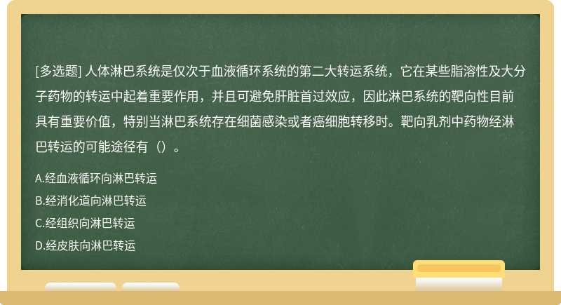 人体淋巴系统是仅次于血液循环系统的第二大转运系统，它在某些脂溶性及大分子药物的转运中起着重要作用，并且可避免肝脏首过效应，因此淋巴系统的靶向性目前具有重要价值，特别当淋巴系统存在细菌感染或者癌细胞转移时。靶向乳剂中药物经淋巴转运的可能途径有（）。