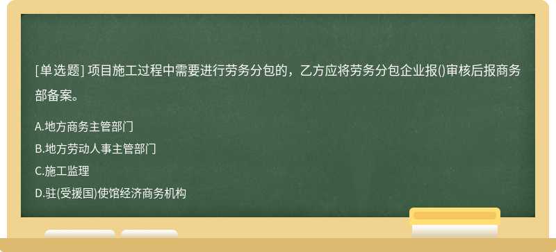 项目施工过程中需要进行劳务分包的，乙方应将劳务分包企业报()审核后报商务部备案。