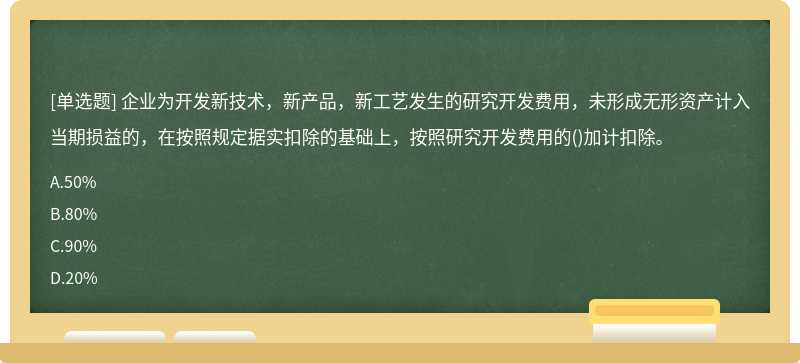 企业为开发新技术，新产品，新工艺发生的研究开发费用，未形成无形资产计入当期损益的，在按照规定据实扣除的基础上，按照研究开发费用的()加计扣除。