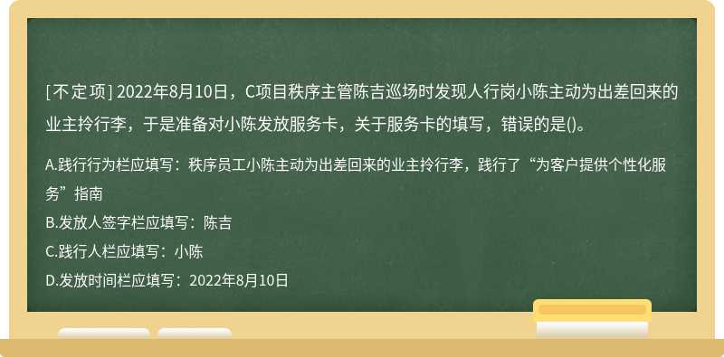 2022年8月10日，C项目秩序主管陈吉巡场时发现人行岗小陈主动为出差回来的业主拎行李，于是准备对小陈发放服务卡，关于服务卡的填写，错误的是()。