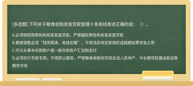 下列关于粮食收购资金贷款管理十条底线表述正确的是：（）。