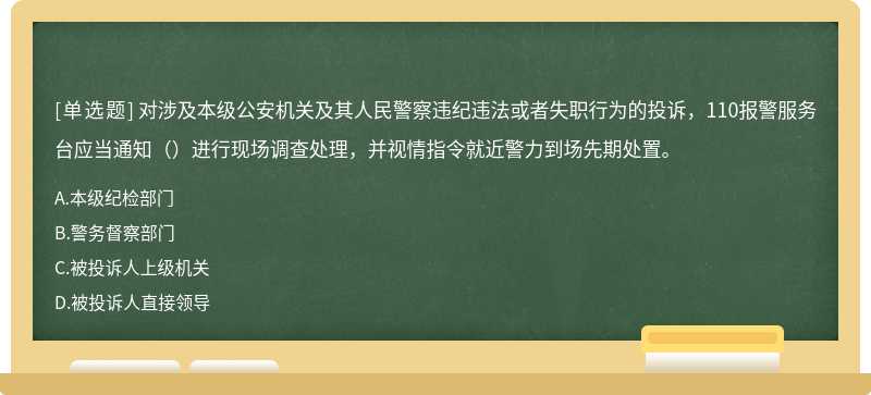 对涉及本级公安机关及其人民警察违纪违法或者失职行为的投诉，110报警服务台应当通知（）进行现场调查处理，并视情指令就近警力到场先期处置。