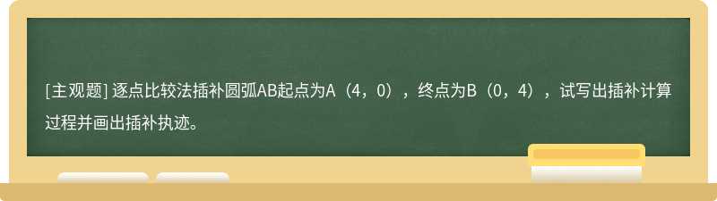 逐点比较法插补圆弧AB起点为A（4，0），终点为B（0，4），试写出插补计算过程并画出插补执迹。