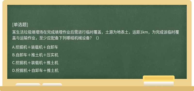 某生活垃圾填埋场在完成填埋作业后需进行临时覆盖，土源为地表土，运距1km，为完成该临时覆盖与运输作业，至少应配备下列哪组机械设备？（）