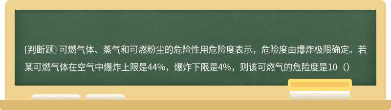 可燃气体、蒸气和可燃粉尘的危险性用危险度表示，危险度由爆炸极限确定。若某可燃气体在空气中爆炸上限是44%，爆炸下限是4%，则该可燃气的危险度是10（）