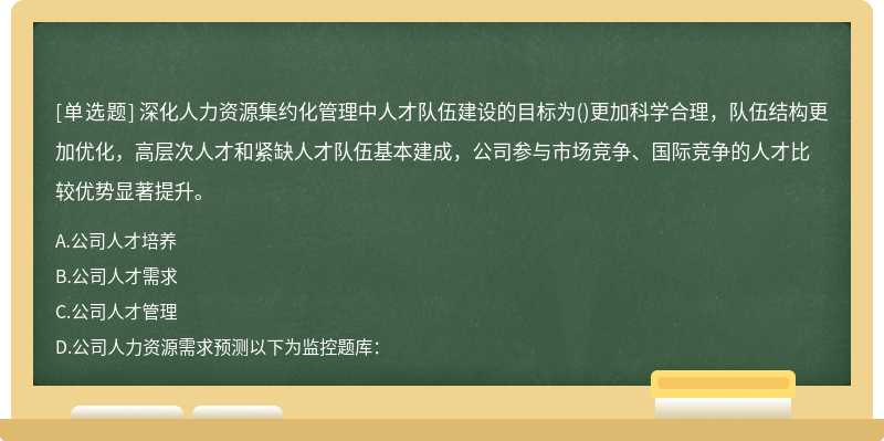 深化人力资源集约化管理中人才队伍建设的目标为()更加科学合理，队伍结构更加优化，高层次人才和紧缺人才队伍基本建成，公司参与市场竞争、国际竞争的人才比较优势显著提升。