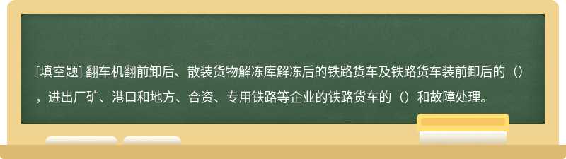 翻车机翻前卸后、散装货物解冻库解冻后的铁路货车及铁路货车装前卸后的（），进出厂矿、港口和地方、合资、专用铁路等企业的铁路货车的（）和故障处理。