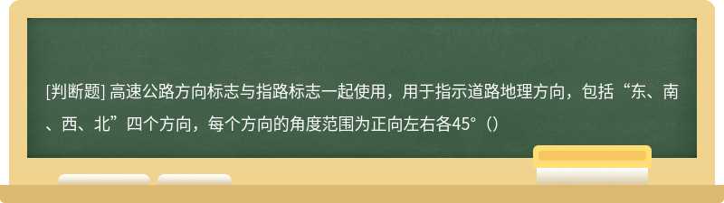 高速公路方向标志与指路标志一起使用，用于指示道路地理方向，包括“东、南、西、北”四个方向，每个方向的角度范围为正向左右各45°（）