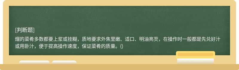 熘的菜肴多数都要上浆或挂糊，质地要求外焦里嫩、适口、明油亮芡，在操作时一般都是先兑好汁或用卧汁，便于提高操作速度，保证菜肴的质量。()