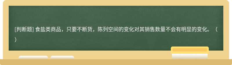 食盐类商品，只要不断货，陈列空间的变化对其销售数量不会有明显的变化。（）