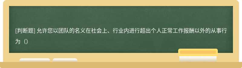 允许您以团队的名义在社会上、行业内进行超出个人正常工作报酬以外的从事行为（）