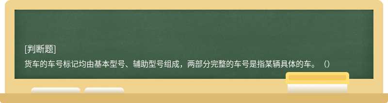 货车的车号标记均由基本型号、辅助型号组成，两部分完整的车号是指某辆具体的车。（）