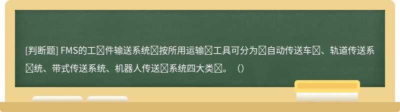 FMS的工‎件输送系统‎按所用运输‎工具可分为‎自动传送车‎、轨道传送系‎统、带式传送系统、机器人传送‎系统四大类‎。（）