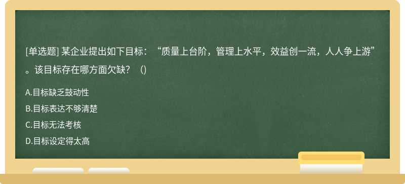 某企业提出如下目标：“质量上台阶，管理上水平，效益创一流，人人争上游”。该目标存在哪方面欠缺?()