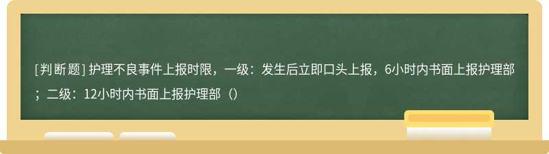 护理不良事件上报时限，一级：发生后立即口头上报，6小时内书面上报护理部；二级：12小时内书面上报护理部（）