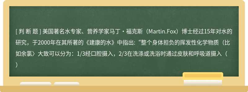 美国著名水专家、营养学家马丁·福克斯（Martin.Fox）博士经过15年对水的研究，于2000年在其所著的《建康的水》中指出:“整个身体担负的挥发性化学物质（比如余氯〉大致可以分为：1/3经口腔摄入，2/3在洗涤或洗浴时通过皮肤和呼吸道摄入（）