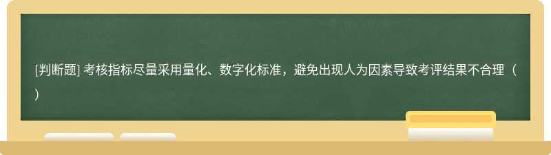 考核指标尽量采用量化、数字化标准，避免出现人为因素导致考评结果不合理（）