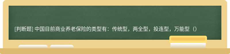 中国目前商业养老保险的类型有：传统型，两全型，投连型，万能型（）