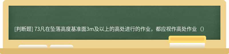 73凡在坠落高度基准面3m及以上的高处进行的作业，都应视作高处作业（）