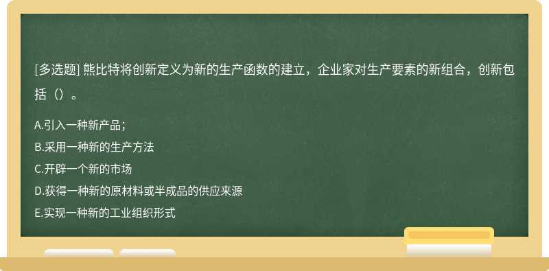 熊比特将创新定义为新的生产函数的建立，企业家对生产要素的新组合，创新包括（）。