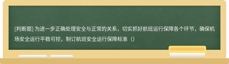 为进一步正确处理安全与正常的关系，切实抓好航班运行保障各个环节，确保机场安全运行平稳可控，制订航班安全运行保障标准（）