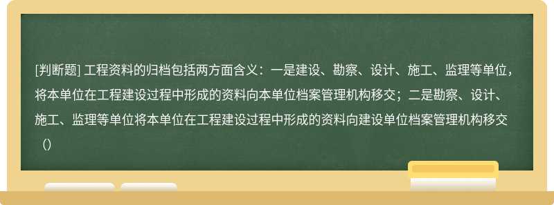 工程资料的归档包括两方面含义：一是建设、勘察、设计、施工、监理等单位，将本单位在工程建设过程中形成的资料向本单位档案管理机构移交；二是勘察、设计、施工、监理等单位将本单位在工程建设过程中形成的资料向建设单位档案管理机构移交（）