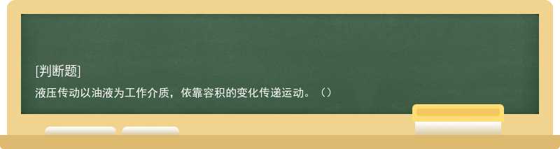 液压传动以油液为工作介质，依靠容积的变化传递运动。（）