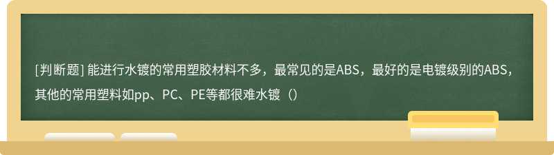 能进行水镀的常用塑胶材料不多，最常见的是ABS，最好的是电镀级别的ABS，其他的常用塑料如pp、PC、PE等都很难水镀（）