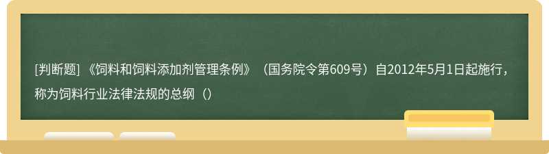 《饲料和饲料添加剂管理条例》（国务院令第609号）自2012年5月1日起施行，称为饲料行业法律法规的总纲（）