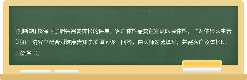 核保下了照会需要体检的保单，客户体检需要在定点医院体检，“对体检医生告知页”请客户配合对健康告知事项询问逐一回答，由医师勾选填写，并需客户及体检医师签名（）