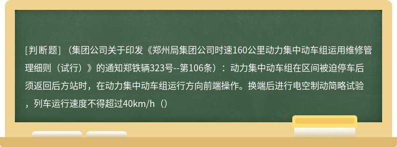 （集团公司关于印发《郑州局集团公司时速160公里动力集中动车组运用维修管理细则（试行）》的通知郑铁辆323号--第106条）：动力集中动车组在区间被迫停车后须返回后方站时，在动力集中动车组运行方向前端操作。换端后进行电空制动简略试验，列车运行速度不得超过40km/h（）