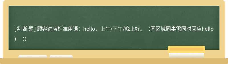 顾客进店标准用语：hello，上午/下午/晚上好。（同区域同事需同时回应hello）（）