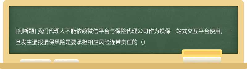 我们代理人不能依赖微信平台与保险代理公司作为投保一站式交互平台使用，一旦发生漏报漏保风险是要承担相应风险连带责任的（）