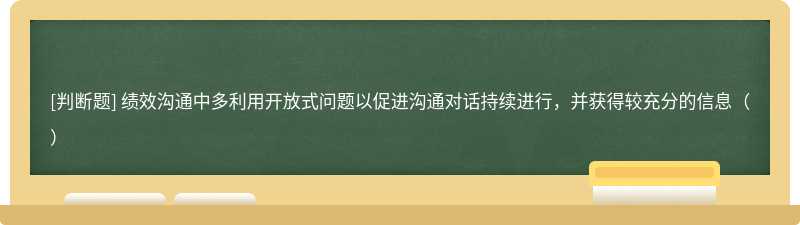 绩效沟通中多利用开放式问题以促进沟通对话持续进行，并获得较充分的信息（）