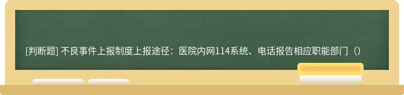 不良事件上报制度上报途径：医院内网114系统、电话报告相应职能部门（）