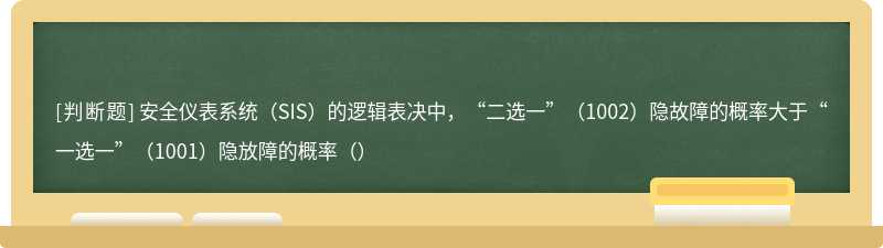 安全仪表系统（SIS）的逻辑表决中，“二选一”（1002）隐故障的概率大于“一选一”（1001）隐放障的概率（）