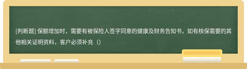 保额增加时，需要有被保险人签字同意的健康及财务告知书，如有核保需要的其他相关证明资料，客户必须补充（）