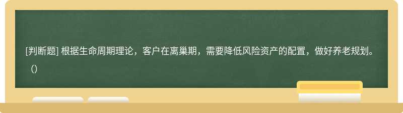 根据生命周期理论，客户在离巢期，需要降低风险资产的配置，做好养老规划。（）