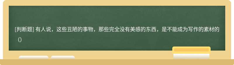 有人说，这些丑陋的事物，那些完全没有美感的东西，是不能成为写作的素材的（）