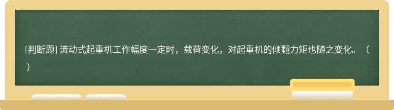 流动式起重机工作幅度一定时，载荷变化，对起重机的倾翻力矩也随之变化。（  ）