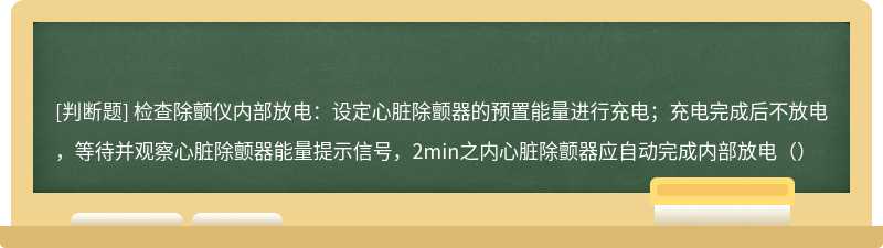 检查除颤仪内部放电：设定心脏除颤器的预置能量进行充电；充电完成后不放电，等待并观察心脏除颤器能量提示信号，2min之内心脏除颤器应自动完成内部放电（）